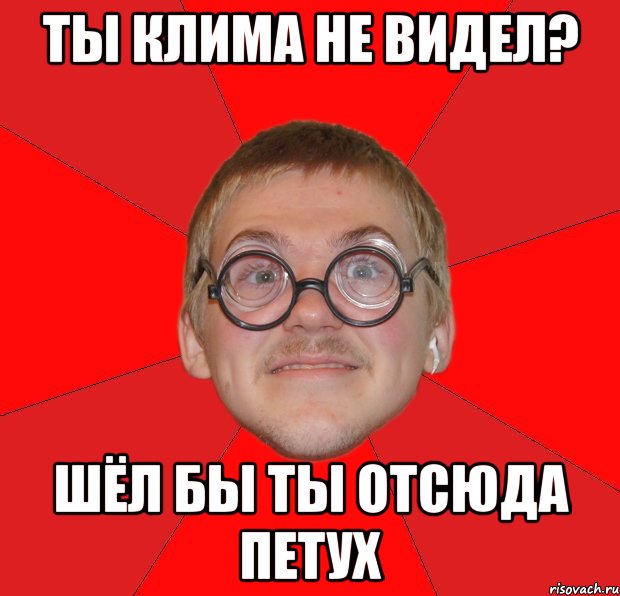 ты клима не видел? шёл бы ты отсюда петух, Мем Злой Типичный Ботан