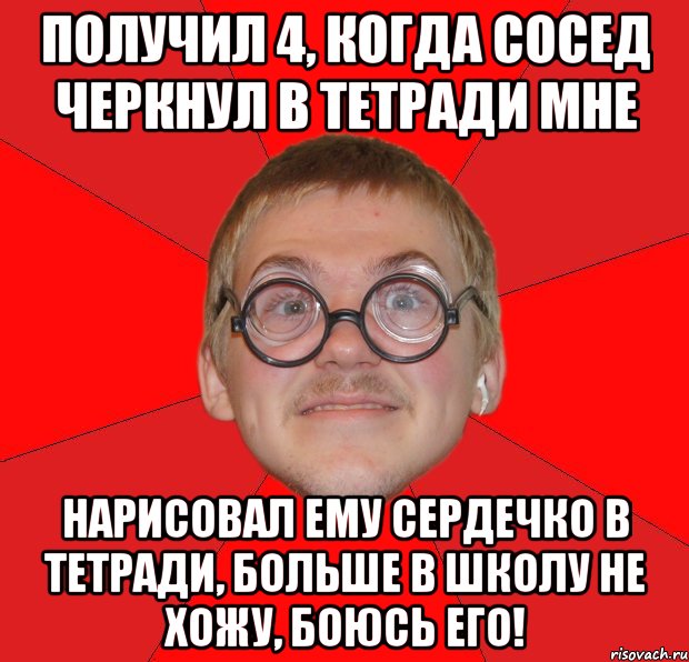 получил 4, когда сосед черкнул в тетради мне нарисовал ему сердечко в тетради, больше в школу не хожу, боюсь его!, Мем Злой Типичный Ботан