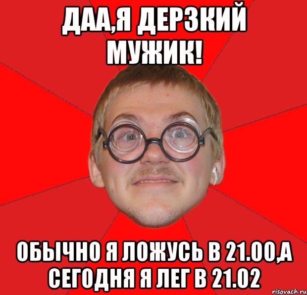 даа,я дерзкий мужик! обычно я ложусь в 21.00,а сегодня я лег в 21.02, Мем Злой Типичный Ботан