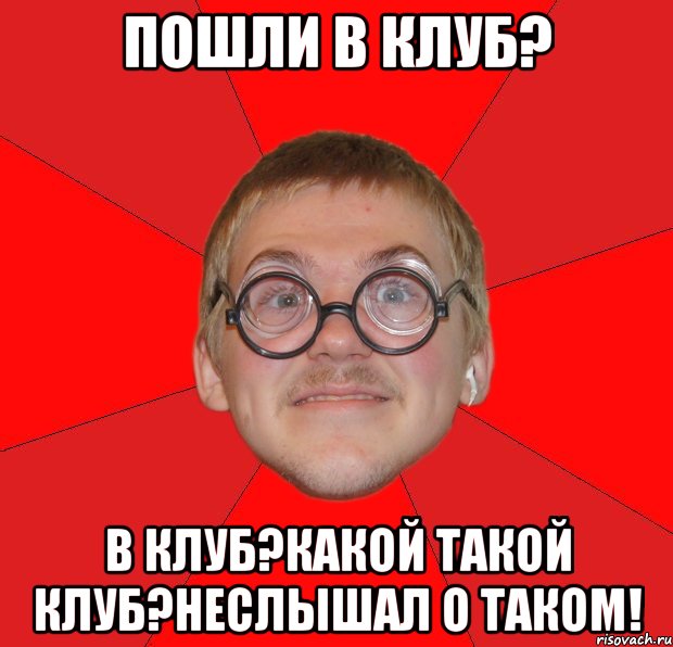 пошли в клуб? в клуб?какой такой клуб?неслышал о таком!, Мем Злой Типичный Ботан