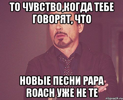 то чувство,когда тебе говорят, что новые песни papa roach уже не те, Мем твое выражение лица