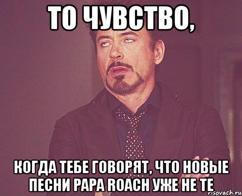 то чувство, когда тебе говорят, что новые песни papa roach уже не те