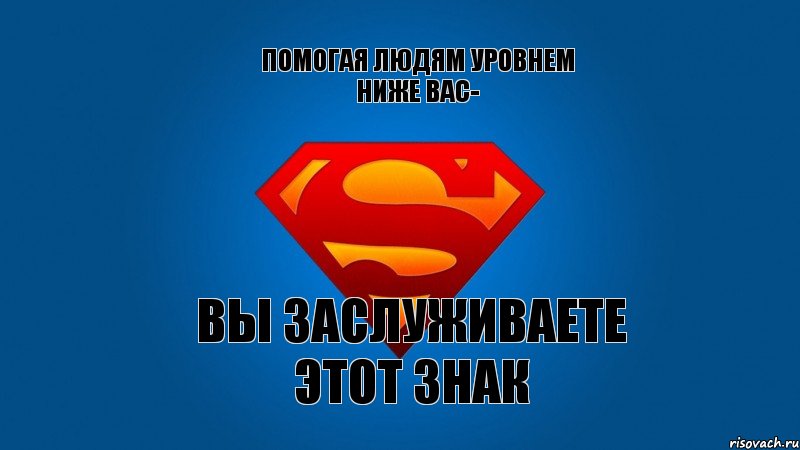 Помогая людям уровнем ниже вас- вы заслуживаете этот знак, Мем Супермен