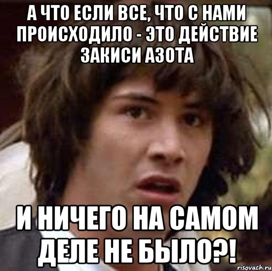 а что если все, что с нами происходило - это действие закиси азота и ничего на самом деле не было?!, Мем А что если (Киану Ривз)