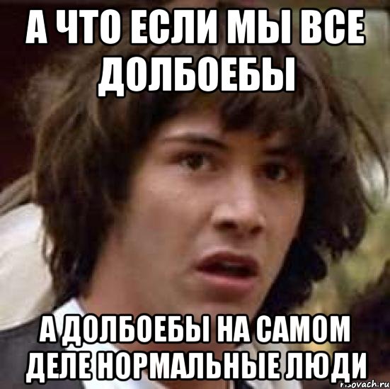 а что если мы все долбоебы а долбоебы на самом деле нормальные люди, Мем А что если (Киану Ривз)