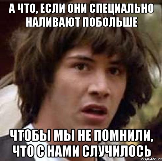 а что, если они специально наливают побольше чтобы мы не помнили, что с нами случилось, Мем А что если (Киану Ривз)