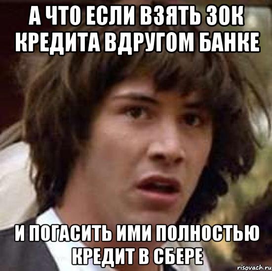 а что если взять 30к кредита вдругом банке и погасить ими полностью кредит в сбере, Мем А что если (Киану Ривз)