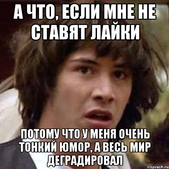 а что, если мне не ставят лайки потому что у меня очень тонкий юмор, а весь мир деградировал, Мем А что если (Киану Ривз)