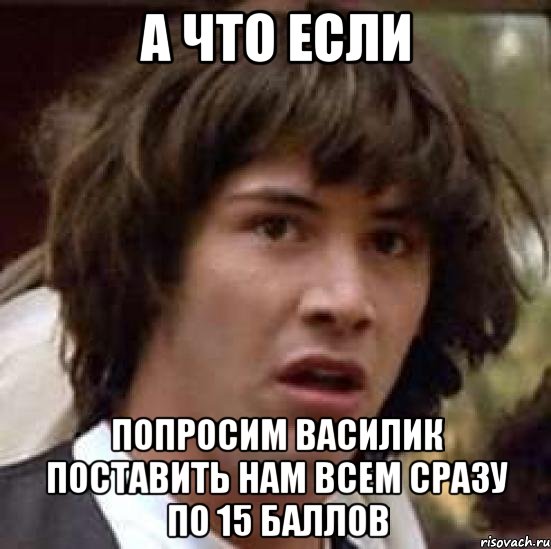 а что если попросим василик поставить нам всем сразу по 15 баллов, Мем А что если (Киану Ривз)