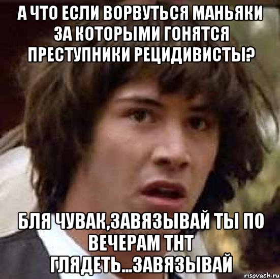 а что если ворвуться маньяки за которыми гонятся преступники рецидивисты? бля чувак,завязывай ты по вечерам тнт глядеть...завязывай, Мем А что если (Киану Ривз)