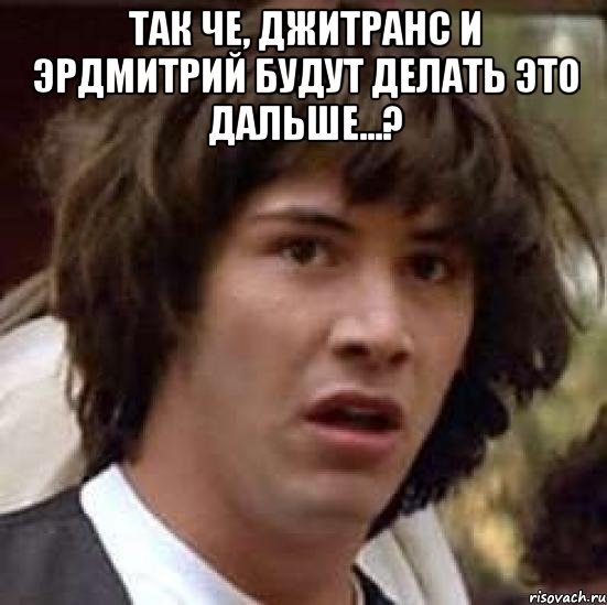 так че, джитранс и эрдмитрий будут делать это дальше...? , Мем А что если (Киану Ривз)