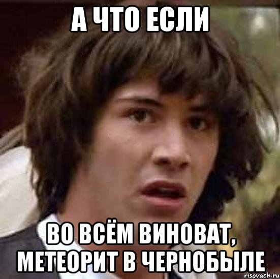 а что если во всём виноват, метеорит в чернобыле, Мем А что если (Киану Ривз)