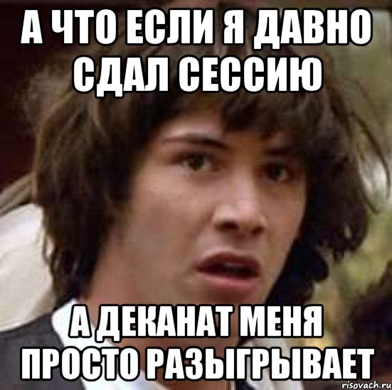 а что если я давно сдал сессию а деканат меня просто разыгрывает, Мем А что если (Киану Ривз)