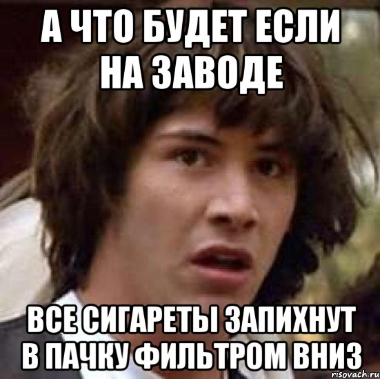 а что будет если на заводе все сигареты запихнут в пачку фильтром вниз, Мем А что если (Киану Ривз)