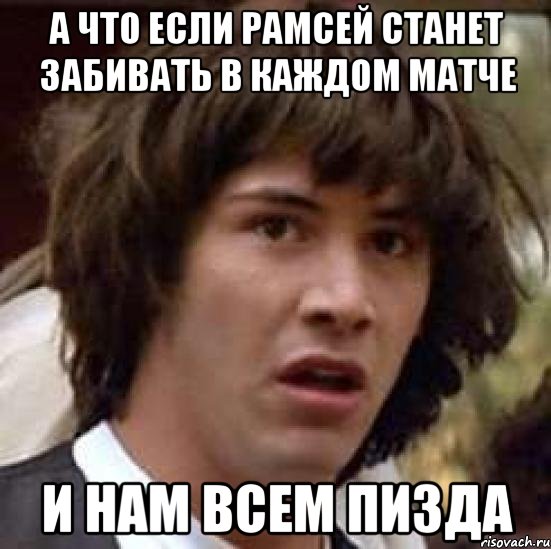 а что если рамсей станет забивать в каждом матче и нам всем пизда, Мем А что если (Киану Ривз)