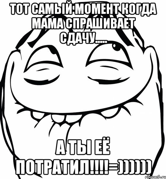 тот самый момент когда мама спрашивает сдачу..... а ты её потратил!!!=))))))