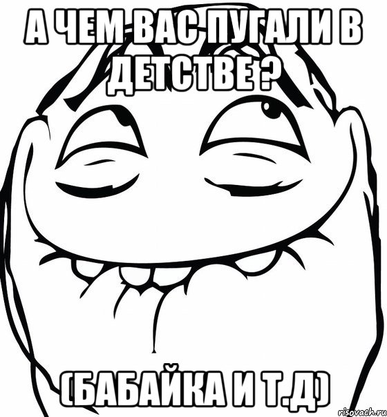 а чем вас пугали в детстве ? (бабайка и т.д)