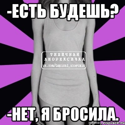 -есть будешь? -нет, я бросила., Мем Типичная анорексичка