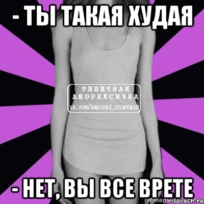 - ты такая худая - нет, вы все врете, Мем Типичная анорексичка