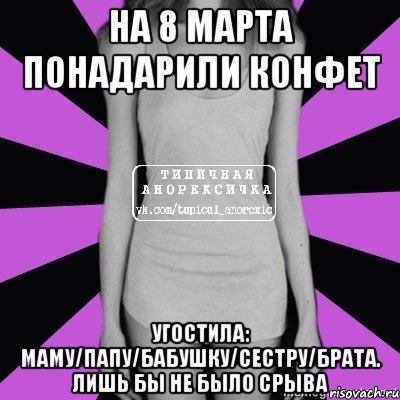 на 8 марта понадарили конфет угостила: маму/папу/бабушку/сестру/брата. лишь бы не было срыва