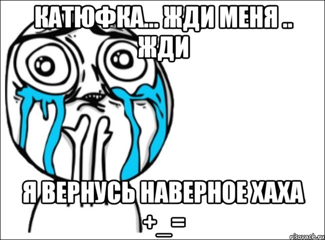 катюфка... жди меня .. жди я вернусь наверное хаха +_=, Мем Это самый