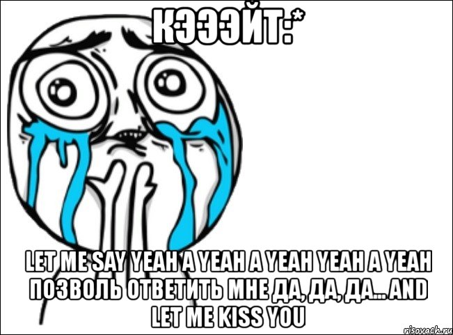 кэээйт:* let me say yeah a yeah a yeah yeah a yeah позволь ответить мне да, да, да... and let me kiss you, Мем Это самый