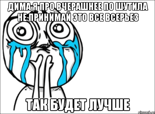 дима я про вчерашнее по шутила не принимай это все всерьез так будет лучше, Мем Это самый