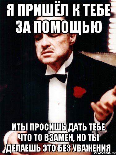 Ты пришел к вам. Ты просишь без уважения. Ты пришел ко мне за помощью. Ты пришел за помощью но. Ты пришел без уважения.