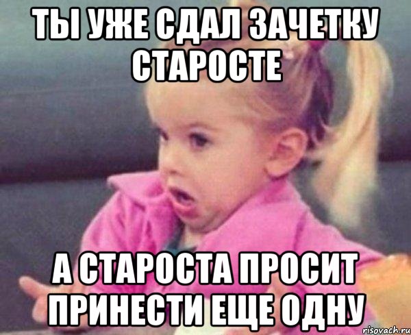 ты уже сдал зачетку старосте а староста просит принести еще одну, Мем  Ты говоришь (девочка возмущается)