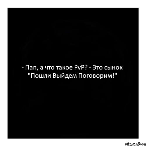 - Пап, а что такое PvP? - Это сынок "Пошли Выйдем Поговорим!"