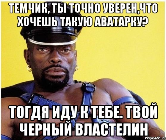 темчик, ты точно уверен,что хочешь такую аватарку? тогдя иду к тебе. твой черный властелин, Мем Черный властелин