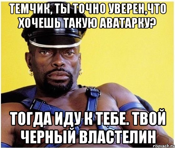 темчик, ты точно уверен,что хочешь такую аватарку? тогда иду к тебе. твой черный властелин, Мем Черный властелин