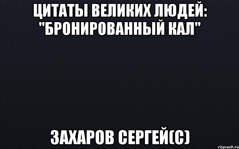 цитаты великих людей: "бронированный кал" захаров сергей(с)