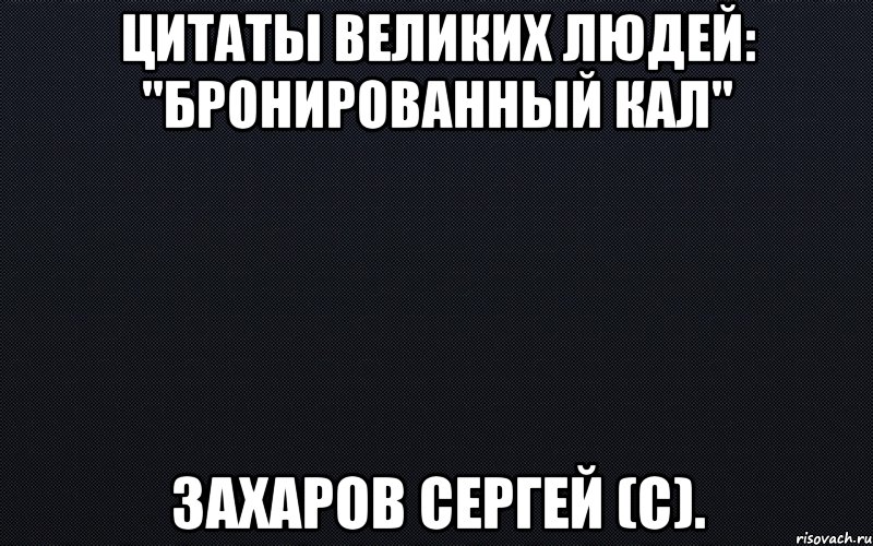 цитаты великих людей: "бронированный кал" захаров сергей (с).