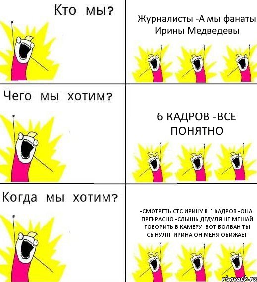 Журналисты -А мы фанаты Ирины Медведевы 6 кадров -Все понятно -Смотреть стс Ирину в 6 кадров -Она прекрасно -Слышь дедуля не мешай говорить в камеру -Вот болван ты сынуля -Ирина он меня обижает, Комикс Что мы хотим