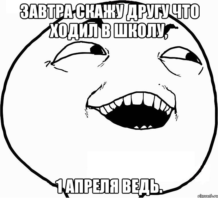 завтра скажу другу что ходил в школу, 1 апреля ведь., Мем Дааа