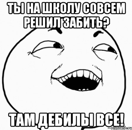 ты на школу совсем решил забить? там дебилы все!, Мем Дааа