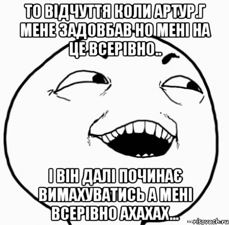 то відчуття коли артур.г мене задовбав но мені на це всерівно.. і він далі починає вимахуватись а мені всерівно ахахах..., Мем Дааа