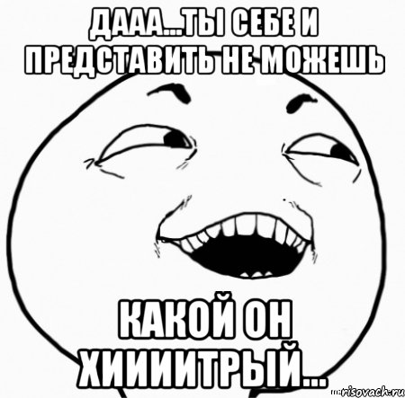 дааа...ты себе и представить не можешь какой он хиииитрый..., Мем Дааа