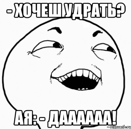 - хочеш удрать? ая: - даааааа!, Мем Дааа