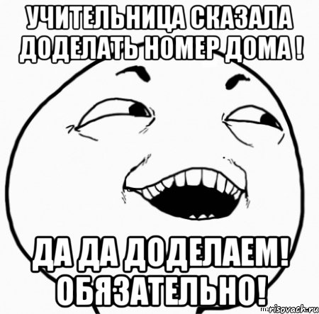 учительница сказала доделать номер дома ! да да доделаем! обязательно!, Мем Дааа