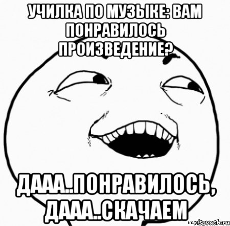 училка по музыке: вам понравилось произведение? дааа..понравилось, дааа..скачаем, Мем Дааа