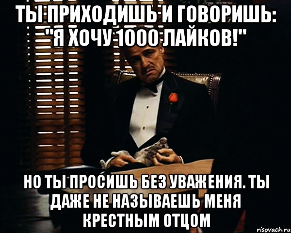 Ты приходишь и просишь без уважения. Ты даже не называешь меня крестным отцом. Ты пришёл и говоришь: Дон Корлеоне, мне нужна справедливость.. Но даже не называешь меня крестным. Ты пришел в мой дом без уважения.