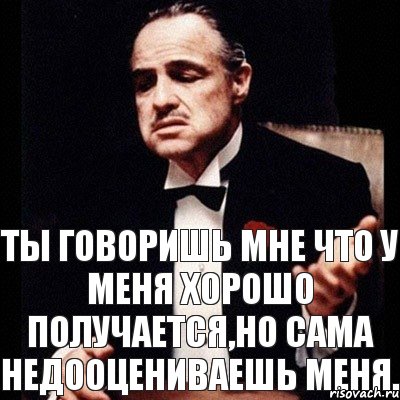 Ты говоришь мне что у меня хорошо получается,но сама недооцениваешь меня.