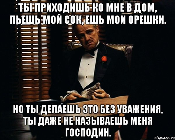 Недостаточно уважать. Ты просишь без уважения крестный отец. Но ты просишь без уважения ты не предлагаешь дружбу. Ты просишь меня о помощи. Ты приходишь ко мне и просишь без уважения.