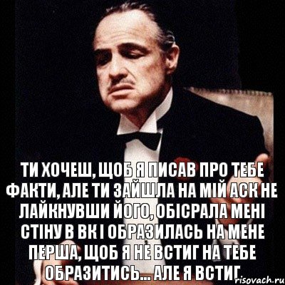 Ти хочеш, щоб я писав про тебе факти, але ти зайшла на мій аск не лайкнувши його, обісрала мені стіну в вк і образилась на мене перша, щоб я не встиг на тебе образитись... Але я встиг