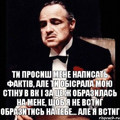 Ти просиш мене написать фактів, але ти обісрала мою стіну в вк і за це ж образилась на мене, щоб я не встиг образитись на тебе... але я встиг