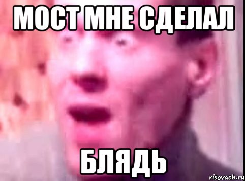 мост мне сделал блядь