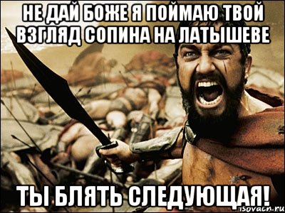 не дай боже я поймаю твой взгляд сопина на латышеве ты блять следующая!, Мем Это Спарта