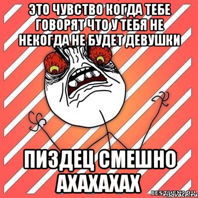 это чувство когда тебе говорят что у тебя не некогда не будет девушки пиздец смешно ахахахах, Мем  Злость